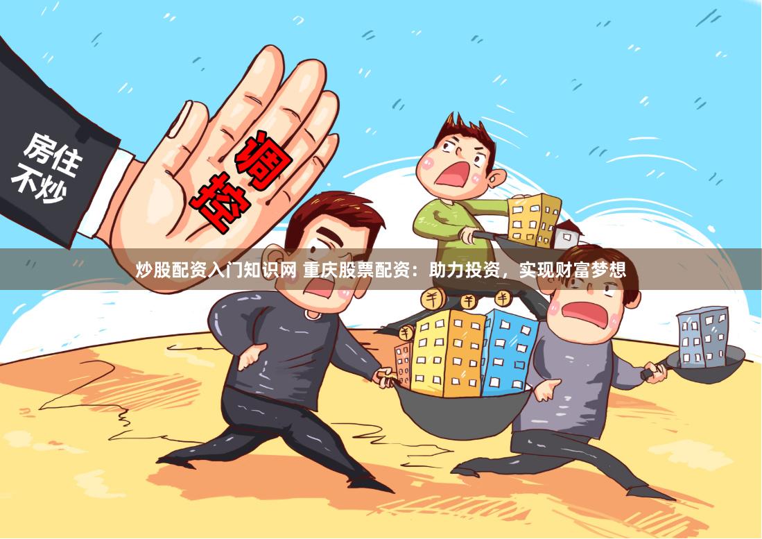 炒股配资入门知识网 重庆股票配资：助力投资，实现财富梦想