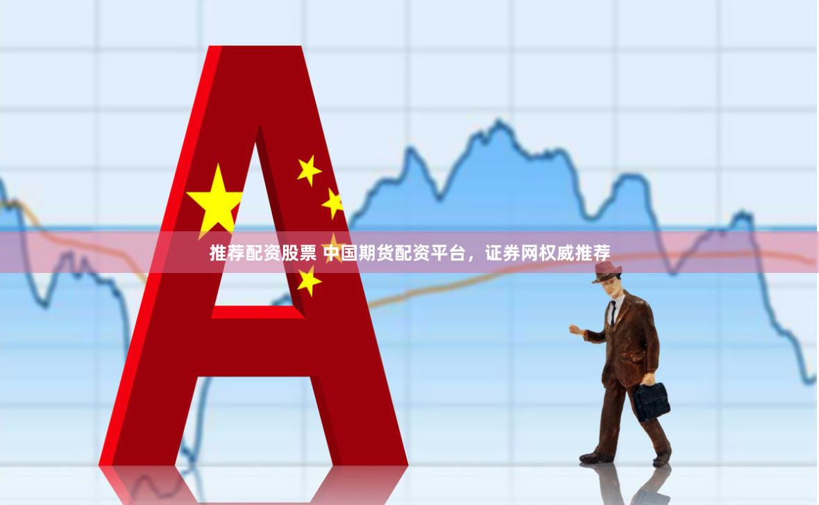 推荐配资股票 中国期货配资平台，证券网权威推荐