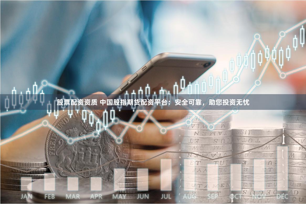 股票配资资质 中国股指期货配资平台：安全可靠，助您投资无忧