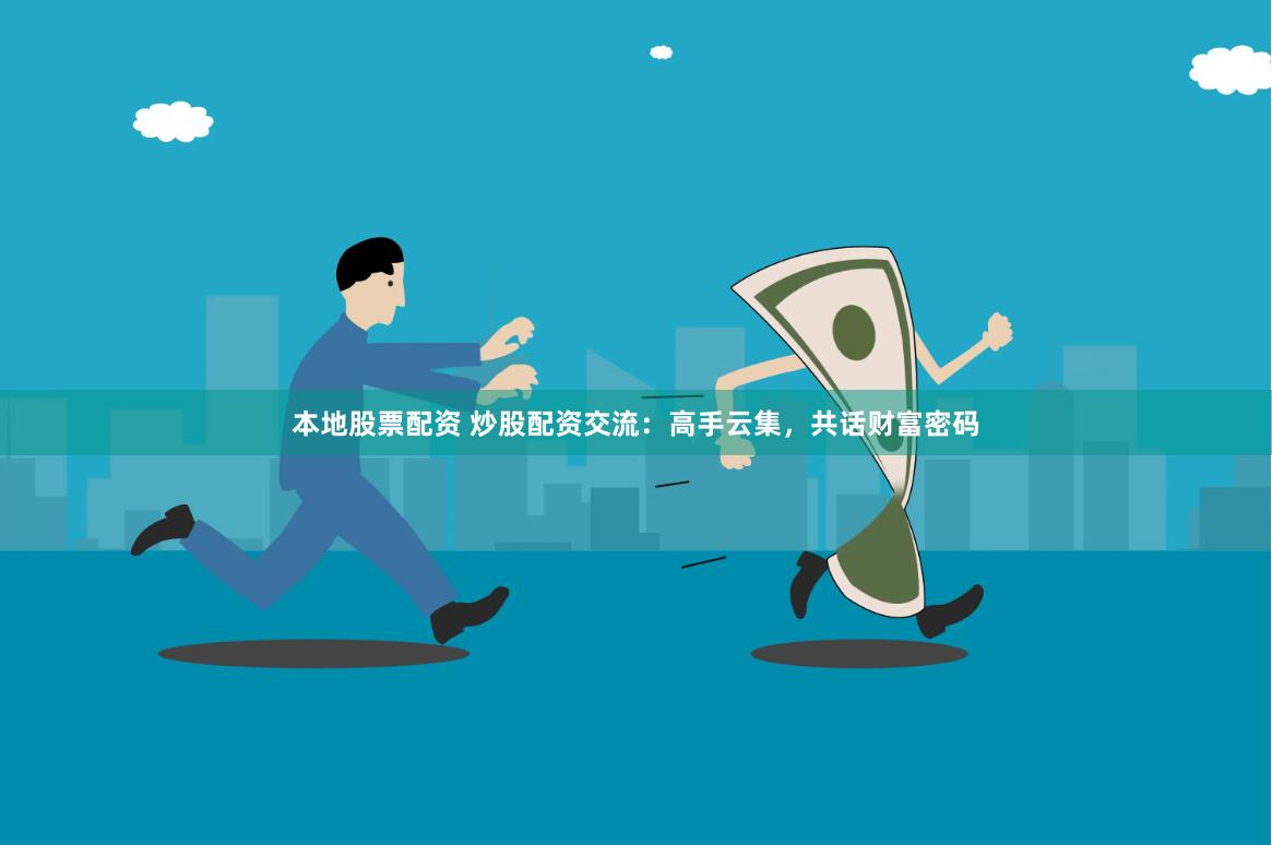 本地股票配资 炒股配资交流：高手云集，共话财富密码