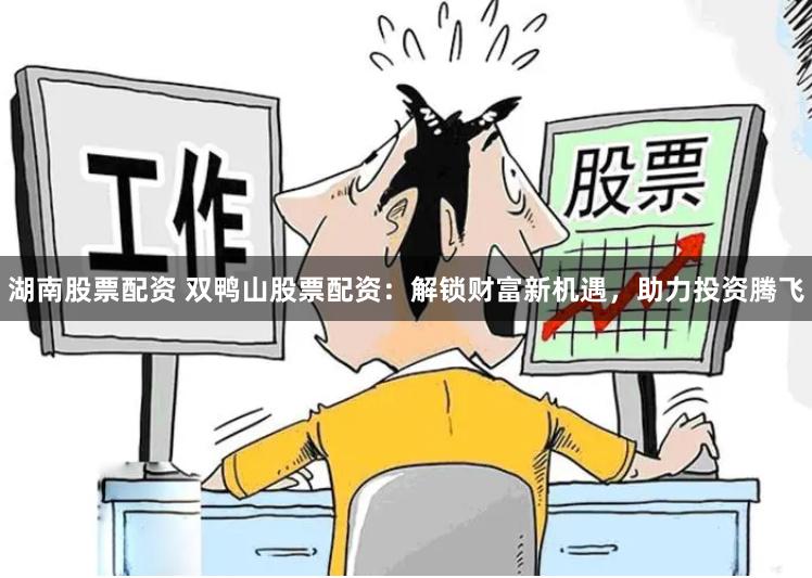 湖南股票配资 双鸭山股票配资：解锁财富新机遇，助力投资腾飞